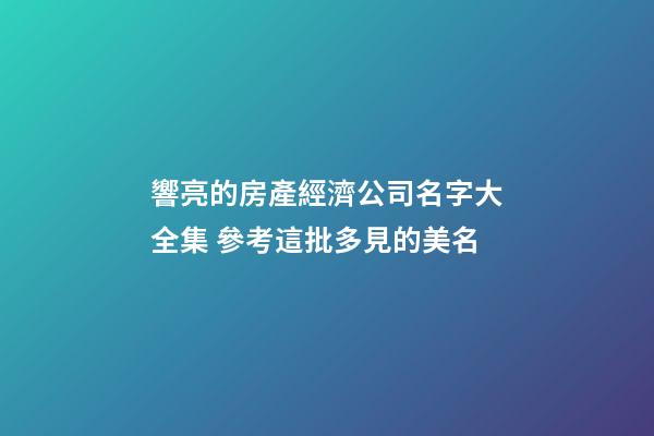 響亮的房產經濟公司名字大全集 參考這批多見的美名-第1張-公司起名-玄機派